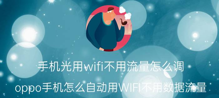 手机光用wifi不用流量怎么调 oppo手机怎么自动用WIFI不用数据流量？